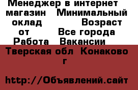 Менеджер в интернет - магазин › Минимальный оклад ­ 2 000 › Возраст от ­ 18 - Все города Работа » Вакансии   . Тверская обл.,Конаково г.